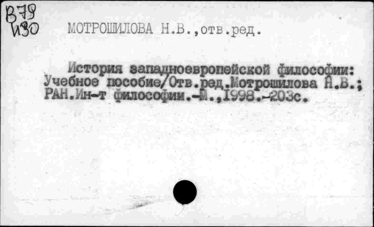 ﻿МОТРОШИЛОВА Н.В.,отв.ред.
история западноевропейской философии: Учебное пособие/Отв.ред.Ротрошилова Н.Ь. РАН.Ин-т фИЛОСОфиМ.4;., 1^8 .-520X5.